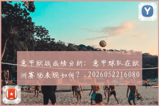 意甲欧战成绩分析:意甲球队在欧洲赛场表现如何?_20260522160809_20260704175210_20260723175814