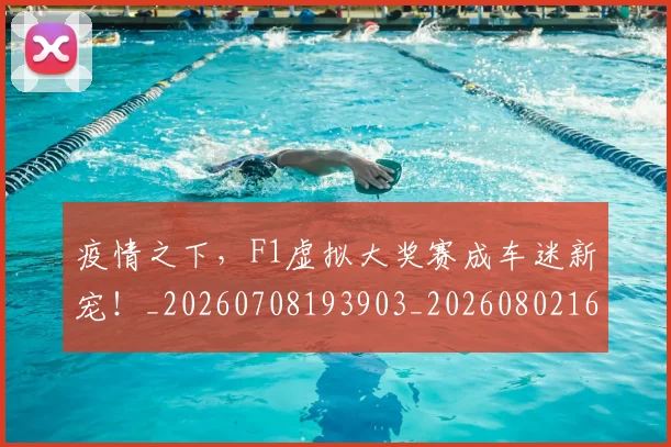 疫情之下，F1虚拟大奖赛成车迷新宠！_20260708193903_20260802163116