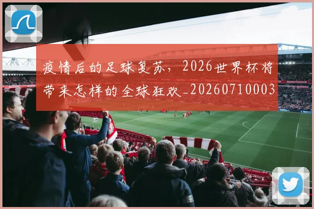 疫情后的足球复苏，2026世界杯将带来怎样的全球狂欢_20260710003548