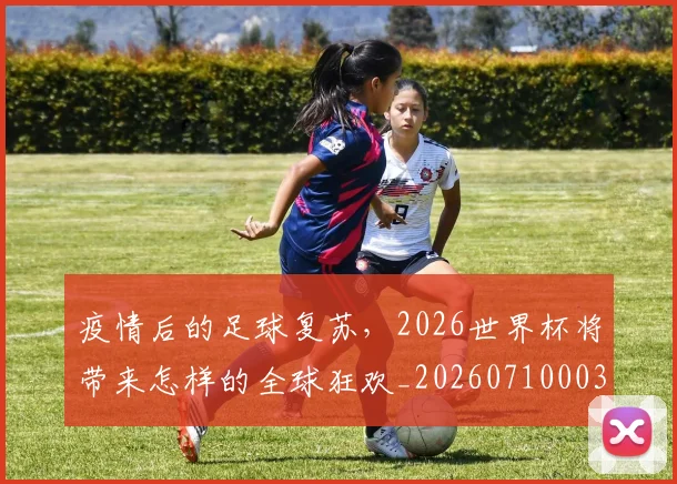 疫情后的足球复苏，2026世界杯将带来怎样的全球狂欢_20260710003548