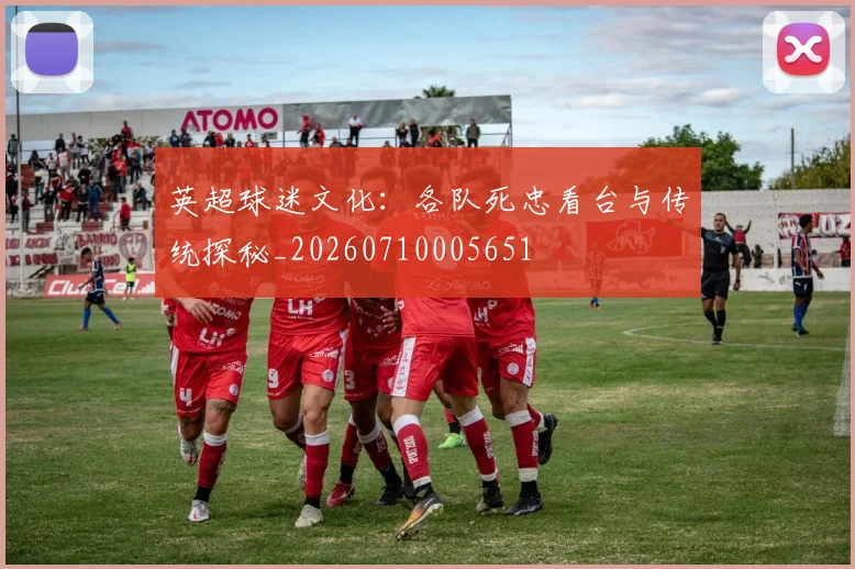 英超球迷文化：各队死忠看台与传统探秘_20260710005651