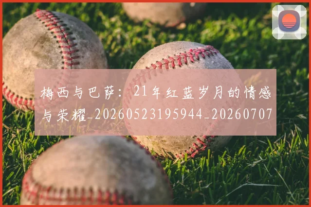 梅西与巴萨：21年红蓝岁月的情感与荣耀_20260523195944_20260707022811_20260731180242