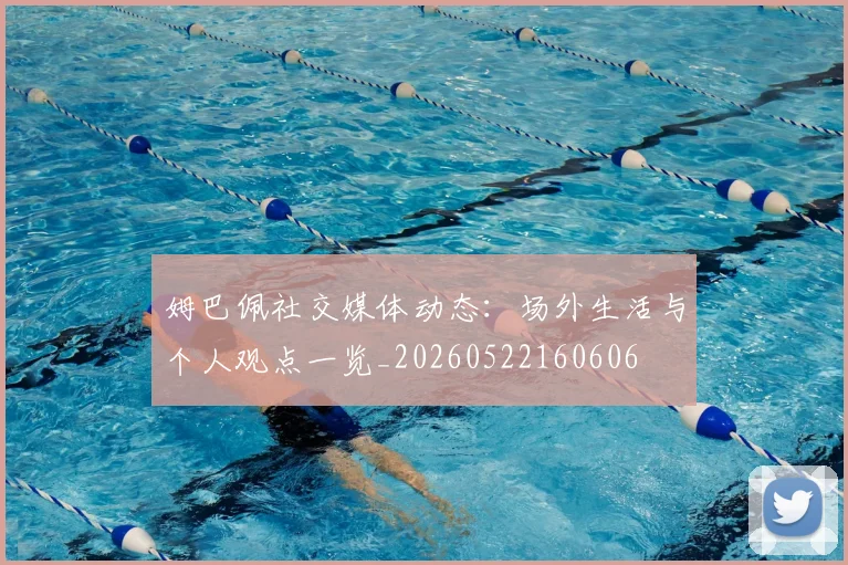 姆巴佩社交媒体动态:场外生活与个人观点一览_20260522160606