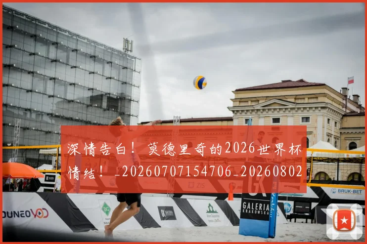 深情告白！莫德里奇的2026世界杯情结！_20260707154706_20260802152707