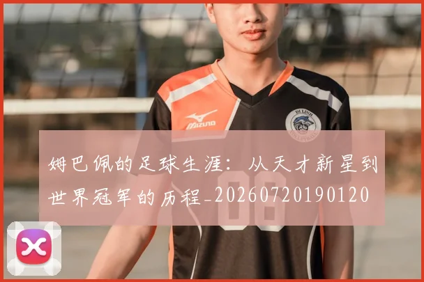 姆巴佩的足球生涯:从天才新星到世界冠军的历程_20260720190120