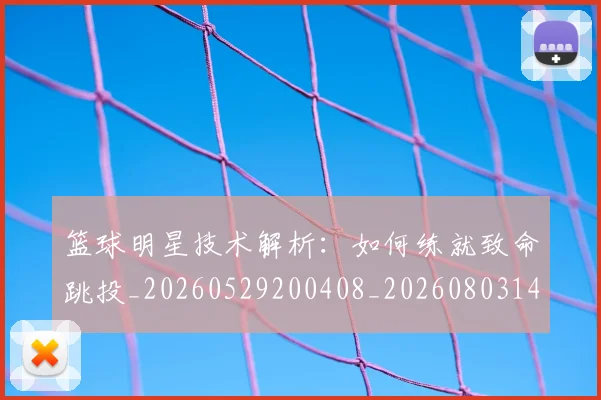 篮球明星技术解析:如何练就致命跳投_20260529200408_20260803140459