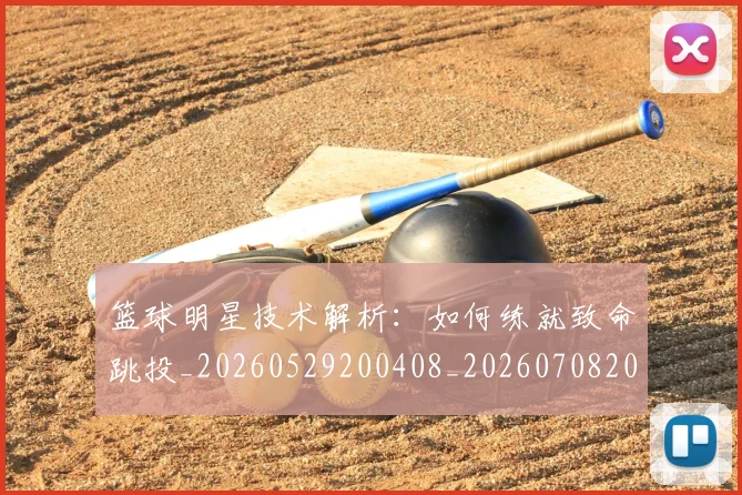 篮球明星技术解析：如何练就致命跳投_20260529200408_20260708200324_20260805165805
