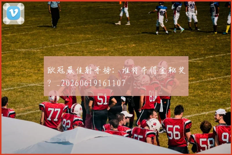 欧冠最佳射手榜：谁将夺得金靴奖？_20260619161107