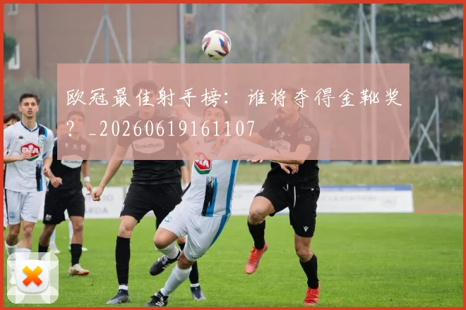 欧冠最佳射手榜：谁将夺得金靴奖？_20260619161107