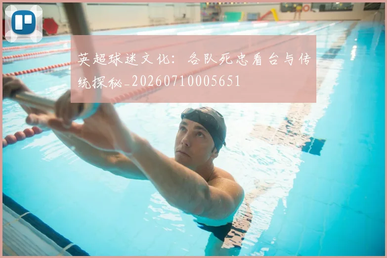 英超球迷文化：各队死忠看台与传统探秘_20260710005651