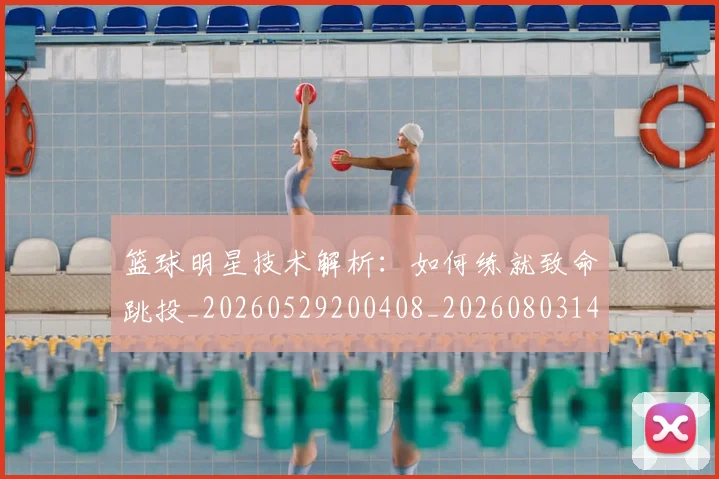 篮球明星技术解析:如何练就致命跳投_20260529200408_20260803140459