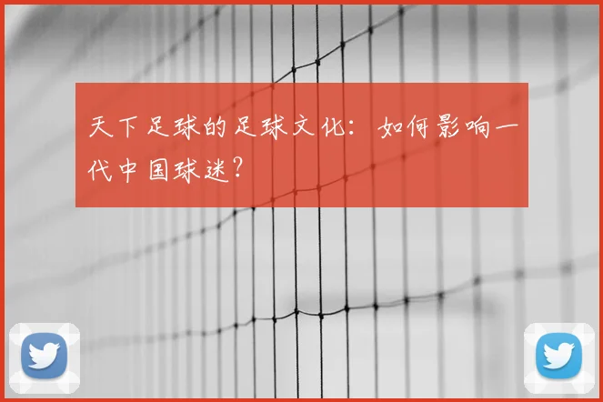 天下足球的足球文化:如何影响一代中国球迷?