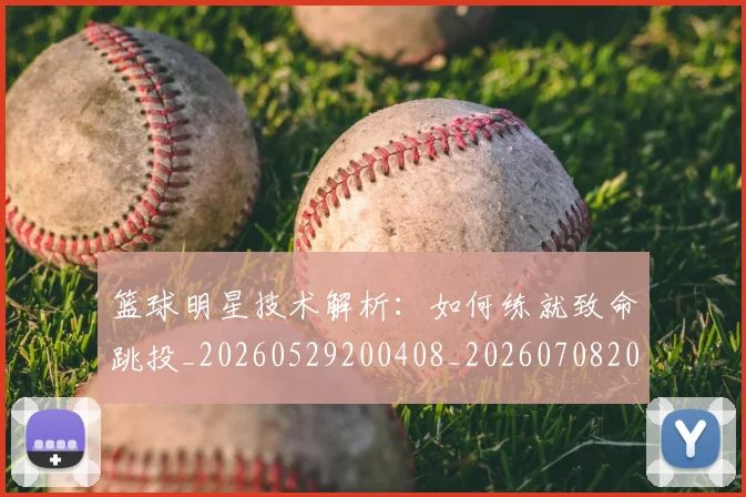 篮球明星技术解析：如何练就致命跳投_20260529200408_20260708200324_20260805165805