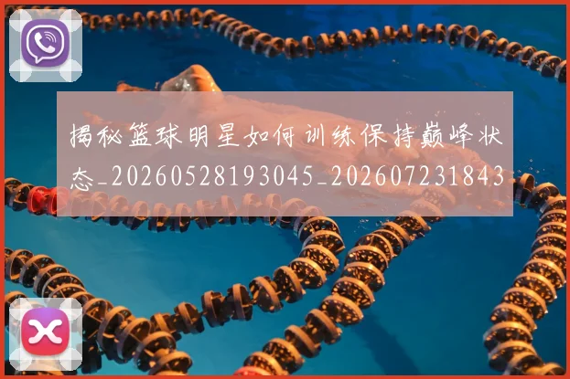 揭秘篮球明星如何训练保持巅峰状态_20260528193045_20260723184313