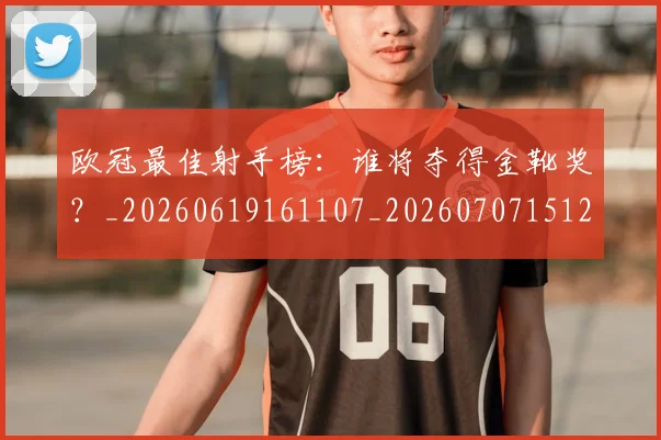 欧冠最佳射手榜：谁将夺得金靴奖？_20260619161107_20260707151234_20260801195901