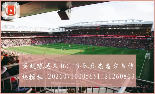 英超球迷文化：各队死忠看台与传统探秘_20260710005651_20260803145538
