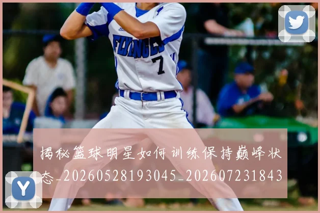 揭秘篮球明星如何训练保持巅峰状态_20260528193045_20260723184313
