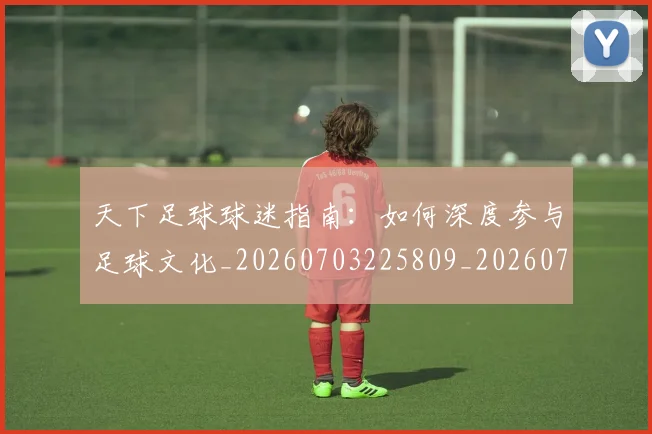 天下足球球迷指南:如何深度参与足球文化_20260703225809_20260719172101
