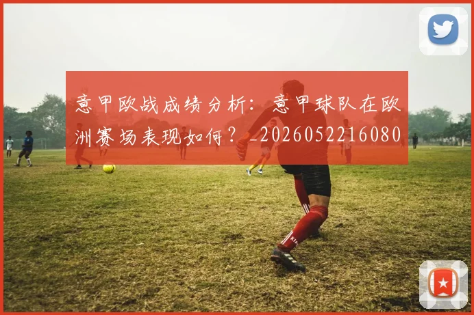 意甲欧战成绩分析:意甲球队在欧洲赛场表现如何?_20260522160809_20260704175210_20260723175814