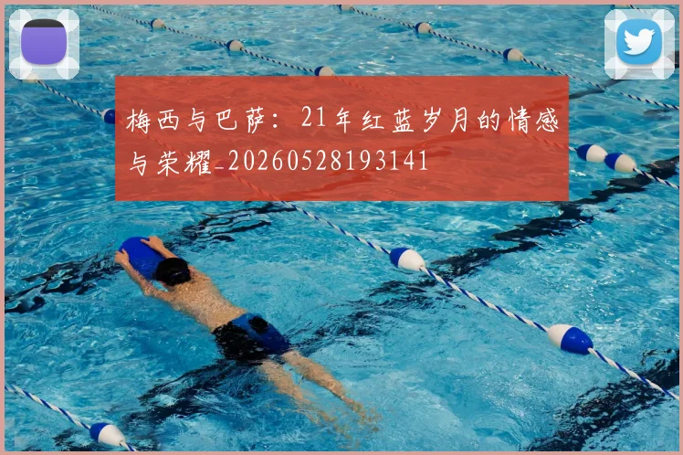 梅西与巴萨:21年红蓝岁月的情感与荣耀_20260528193141