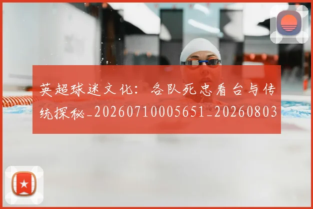 英超球迷文化：各队死忠看台与传统探秘_20260710005651_20260803145538